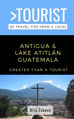 Greater Than a Tourist-Antigua and Lake Atitlán Guatemala 50 Travel Tips from a Local
