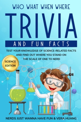 Who What When Where Trivia and Fun Facts Test Your Knowledge of Science-Related Facts and Find Out Where You Stand on the Scale of One to Nerd