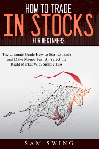 How to Trade in Stock for Beginners The Ultimate Guide to Start Trading and Making Money Fast by Selecting the Right Market with Simple Tips. Learn How to Buy Low and Sell High to Get Profit.