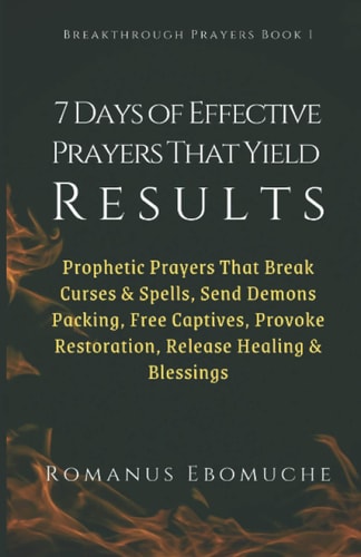 7 Days of Effective Prayers That Yield Results Prophetic Prayers That Break Curses and Spells, Send Demons Packing, Free Captives, Provoke Restoration, Release Healing and Blessings