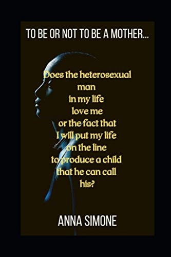 To be Or Not to be a Mother... Does the Heterosexual Man in My Life Love Me Or the Fact that I Will Put My Life on the Line to Produce a Child that He Can Call His?