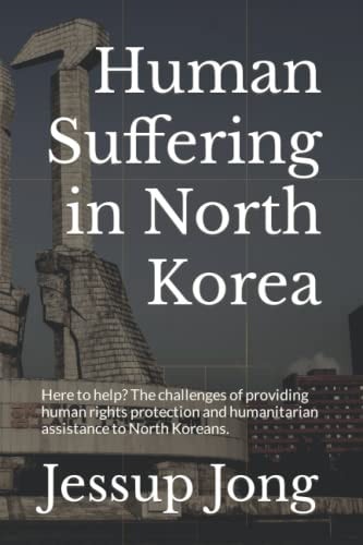Human Suffering in North Korea Here to Help? The Challenges of Providing Human Rights Protection and Humanitarian Assistance to North Koreans.