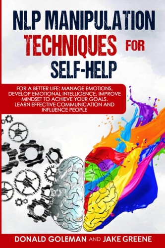NLP Manipulation Techniques for Self-help For a Better Life: Manage Emotions, Develop Emotional Intelligence, Improve Mindset to Achieve Your Goals. Learn Effective Communication and Influence People.