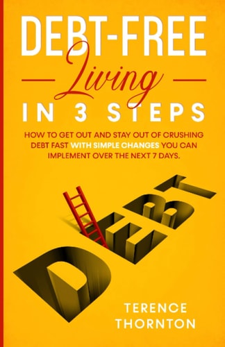 Debt-Free Living In 3 Steps How to Get Out and Stay Out of Crushing Debt Fast With Simple Changes You Can Implement Over the Next 7 Days