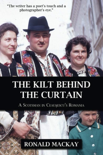 The Kilt Behind the Curtain A Scotsman in Ceausescu's Romania