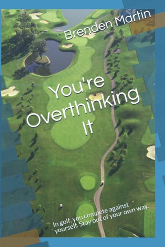 You're Overthinking It In Golf, You Compete Against Yourself. Stay Out of Your Own Way.