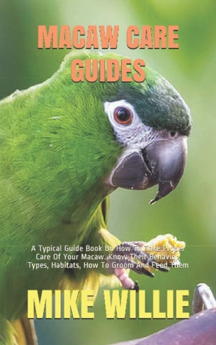Macaw Care Guides A Typical Guide Book On How To Take Proper Care Of Your Macaw. Know Their Behavior, Types, Habitats, How To Groom And Feed Them