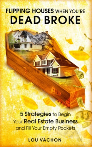 Flipping Houses When You're Dead Broke 5 Strategies to Begin Your Real Estate Business and Fill Your Empty Pockets