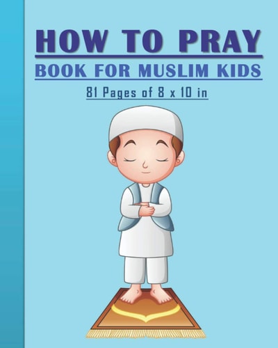 How to Pray Book for Muslim Kids When and How to Pray in Islam - Book for Muslim Kids, Both Boys and Girls: 81 Pages 8x10 In. Perfect Gift for Your Parents and Muslim Friends