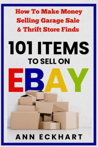 101 Items to Sell on Ebay How to Make Money Selling Garage Sale and Thrift Store Finds (8th Edition)