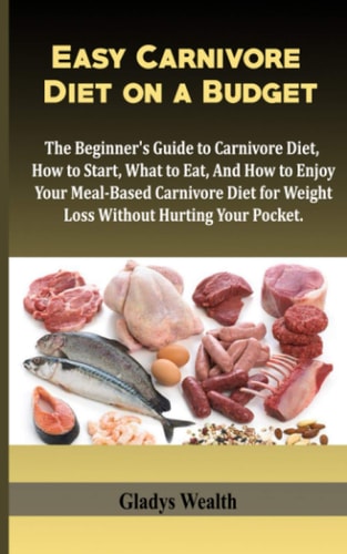 Easy Carnivore Diet on a Budget The Beginner's Guide to Carnivore Diet, how to Start, what to Eat and how to Enjoy Your Meal Based Carnivore Diet for Weight Loss, Without Hurting Your Pocket.