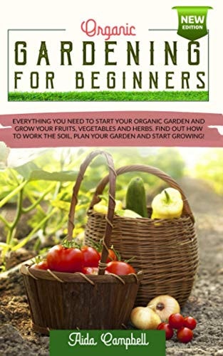 Organic Gardening for Beginners Everything You Need to Start Your Organic Garden and Grow Your Fruits, Vegetables and Herbs. Find Out how to Work the Soil, Plan Your Garden and Start Growing!