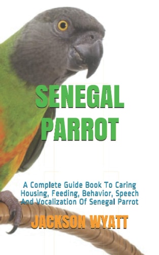 Senegal Parrot A Complete Guide Book To Caring Housing, Feeding, Behavior, Speech And Vocalization Of Senegal Parrot