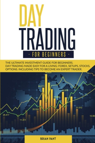 Day Trading for Beginners The Ultimate Investment Guide for Beginners. Day Trading Made Easy for a Living: Forex, Setups, Stocks, Options. Including Tips to Become an Expert Trader