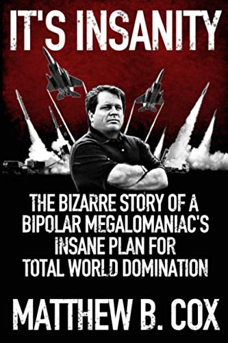 It's Insanity The Bizarre Story of a Bipolar Megalomaniac's Insane Plan for Total World Domination