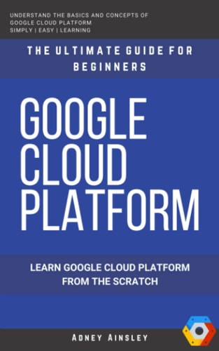 Google Cloud GCP: Google Cloud Platform: Learn Google Cloud Platform from the Scratch: The Ultimate Guide for Beginners