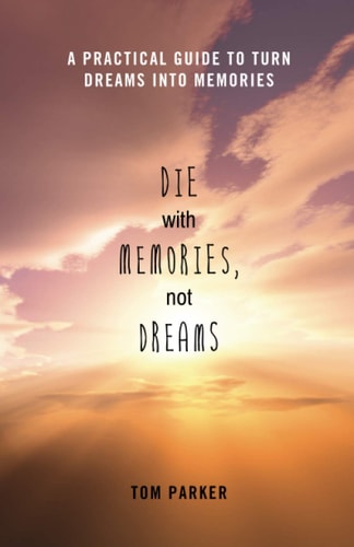 Die With Memories, Not Dreams A Practical Guide to Turn Dreams Into Memories