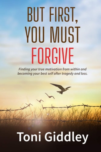 But First, You Must Forgive Finding Your True Motivation from Within and Becoming Your Best Self After Tragedy and Loss