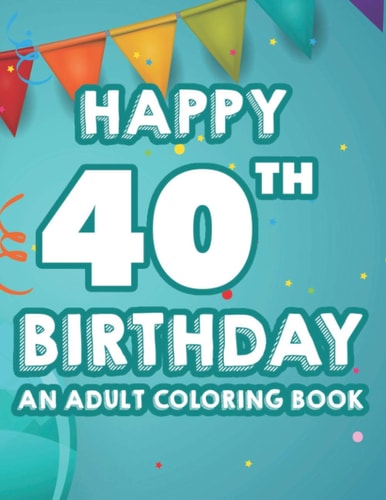 Happy 40th Birthday An Adult Coloring Book Calming And Relaxing Coloring Pages, Activity Pages Of Happy And Cheerful Illustrations To Color
