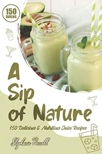 A Sip of Nature 150 Delicious & Nutritious Juice Recipes