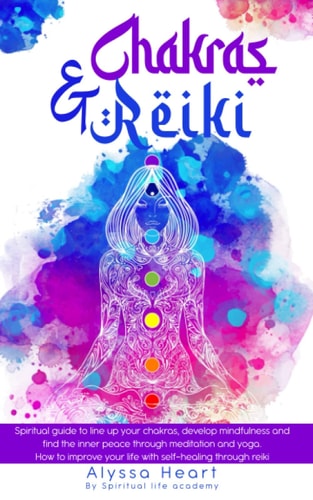 Chakras & Reiki Spiritual Guide to Line Up Your Chakras, Develop Mindfulness and Find the Inner Peace Through Meditation and Yoga. How to Improve Your Life with Self-healing Through Reiki