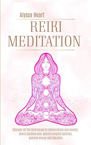 Reiki Meditation Discover All the Techniques to Reduce Stress and Anxiety. the Power of Reiki Meditation to Balance Your Empathetic Abilities, Positive Energies and Vibrations.