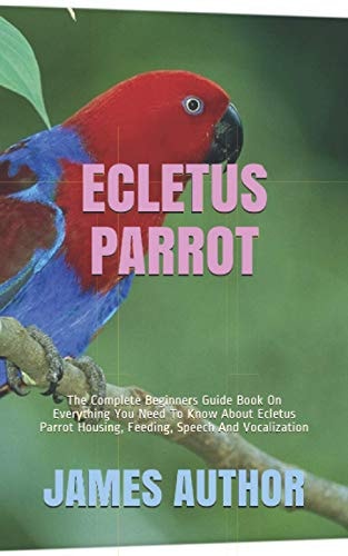 Ecletus Parrot The Complete Beginners Guide Book On Everything You Need To Know About Ecletus Parrot Housing, Feeding, Speech And Vocalization