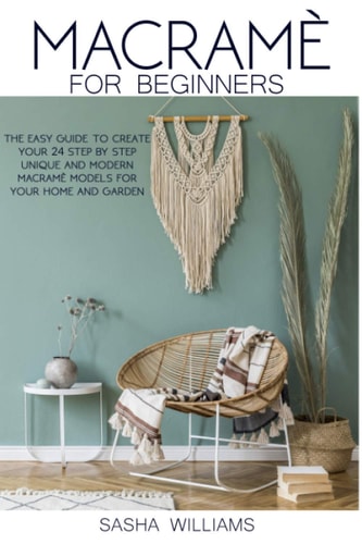 Macramè for Beginners The Easy Step-By-step Guide to Create 24 Unique and Modern Macramè Models for Your Home and Garden