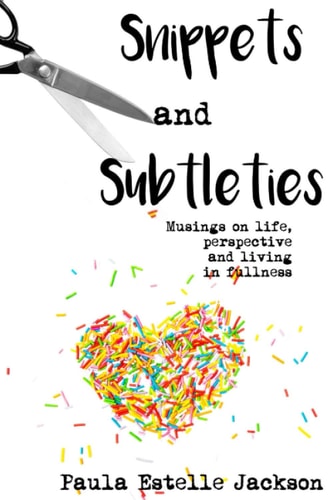 Snippets and Subtleties Musings on Life, Perspective and Living in Fullness