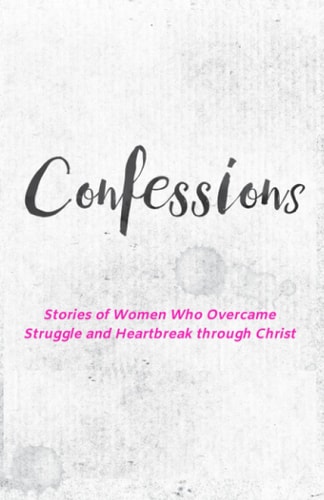 Confessions Stories of Women Who Overcame Struggle and Heartbreak Through Christ.