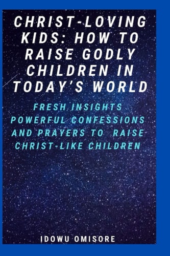 Christ-Loving Kids HOW TO RAISE GODLY CHILDREN IN TODAY'S WORLD: Fresh Insights, Scriptural Confessions & Prayers for Christian Parents to Effectively Raise Godly Sons and Daughters With the Bible