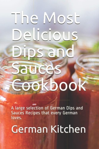 The Most Delicious Dips and Sauces Cookbook A Large Selection of German Dips and Sauces Recipes That Every German Loves