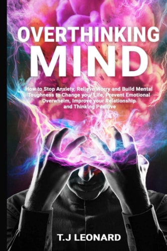 Overthinking Mind How to Stop Anxiety, Relieve Worrying and Build Mental Toughness to Change Your Life, Prevent Emotional Overwhelm, Improve Your Relationship and Thinking Positive.