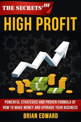 The Secrets Of High Profit Powerful Strategies and Proven Formula of how to Make Money and Upgrade Your Business