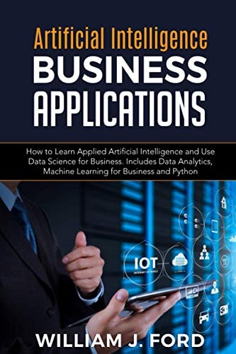 Artificial Intelligence Business Applications How to Learn Applied Artificial Intelligence and Use Data Science for Business. Includes Data Analytics, Machine Learning for Business and Python