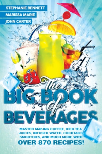 The Big Book of Beverages Master Making Coffee, Iced Tea, Juices, Infused Water, Cocktails, Smoothies, and Much More with Over 870 Recipes!