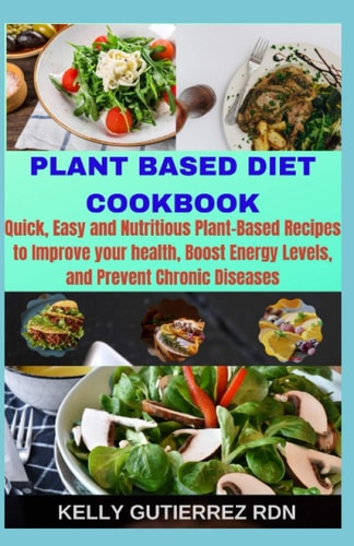 Plant Based Diet Cookbook Quick, Easy and Nutritious Plant-Based Recipes to Improve Your Health, Boost Energy Levels, and Prevent Chronic Diseases