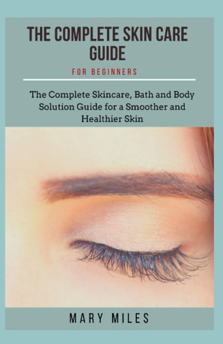 Complete Skin Care Guide for Beginners The Complete Skincare, Bath and Body Solution Guide for Beginners