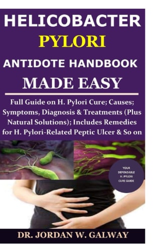 Helicobacter Pylori Antidote Handbook Made Easy Full Guide on H. Pylori Cure;Causes;Symptoms, Diagnosis&Treatments (Plus Natural Solutions);Includes Remedies for H. Pylori-Related Peptic Ulcer & So On
