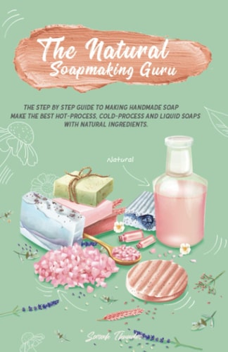 The Natural Soapmaking Guru The Step by Step Guide to Making Handmade Soap, Make the Best Hot-Process, Cold-Process and Liquid Soaps with Natural Ingredients