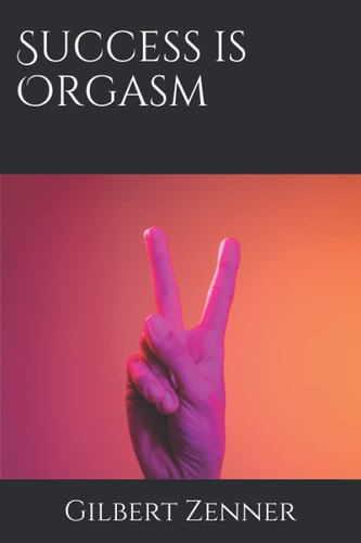 Success Is Orgasm Your Sparkling Guide to a Life Full of Wealth and Pleasure and Great Friends!