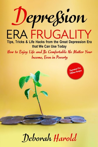 Depression Era Frugality Tips, Tricks & Life Hacks from the Great Depression Era that We Can Use Today - How to Enjoy Life and Be Comfortable No Matter Your Income, Even in Poverty