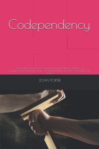 Codependency An Essential Guide to Overcome Emotional Abuse, Heal from a Codependent Relationship, Stop Con-trolling Others and Be Codependent No More