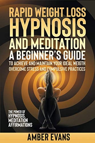 Rapid Weight Loss Hypnosis and Meditation A Beginner's Guide to Achieve and Maintain Your Ideal Weigth, Overcome Stressand Compulsive Practices. the Power of Hypnosis, Meditation, Affirmations.