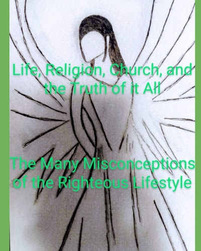 Life, Religion, Church, And the Truth Of It All The Many Misconceptions of the Righteous Lifestyle