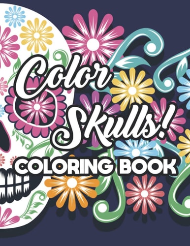 Color Skulls! Coloring Book Stress Relieving Sugar Skull Coloring Pages, Intricate Designs And Images For Adults To Color