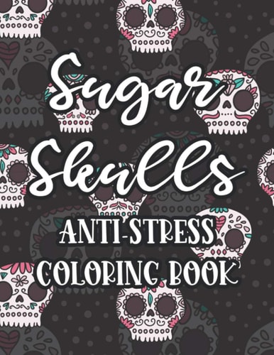 Sugar Skulls Anti-Stress Coloring Book Relaxing Coloring Pages For Adults, Tension Relieving Illustrations And Designs To Color