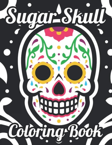Sugar Skull Coloring Book Adult Coloring Pages Of Sugar Skulls For Unwinding, Relaxing Illustrations And Designs To Color