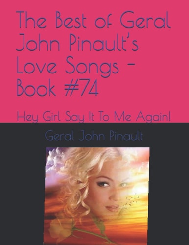 The Best of Geral John Pinault's Love Songs - Book #74 Hey Girl Say It To Me Again!