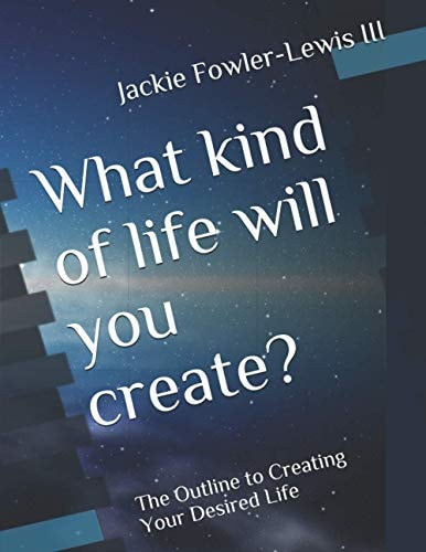 What Kind of Life Will You Create? The Outline to Creating Your Desired Life
